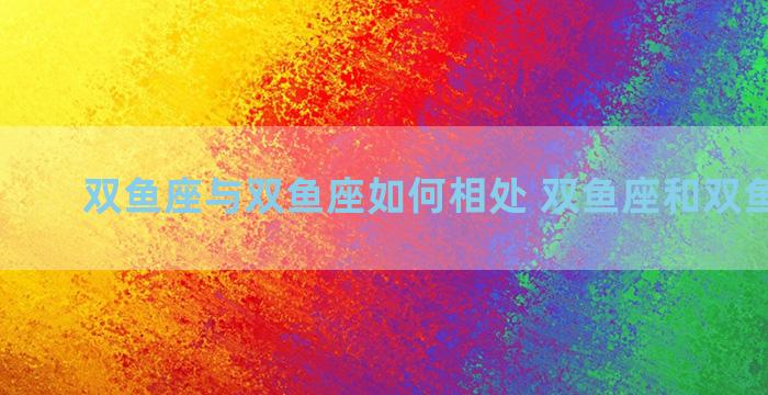 双鱼座与双鱼座如何相处 双鱼座和双鱼座相处